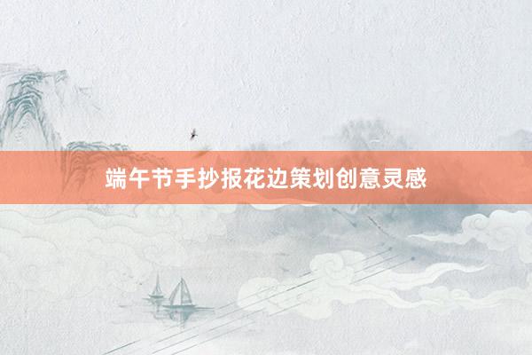 端午节手抄报花边策划创意灵感
