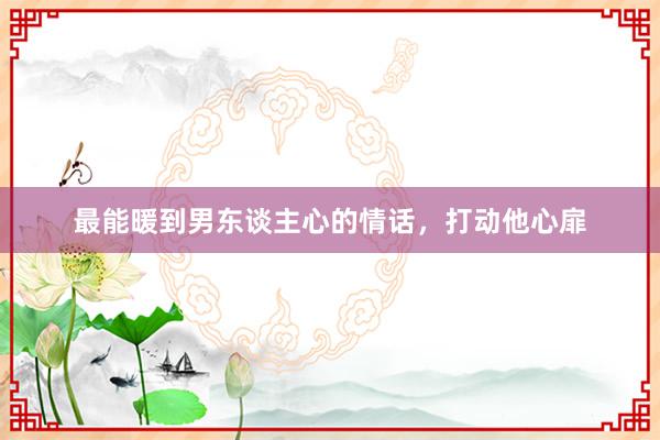 最能暖到男东谈主心的情话，打动他心扉