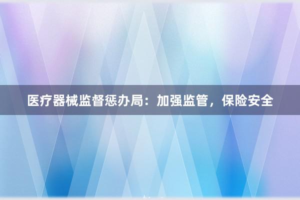 医疗器械监督惩办局：加强监管，保险安全