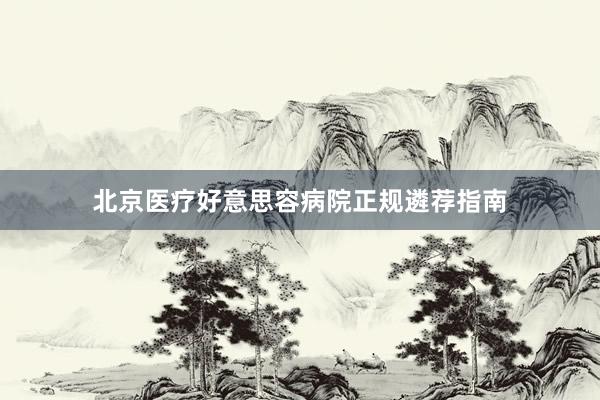 北京医疗好意思容病院正规遴荐指南