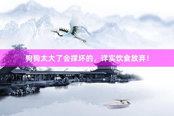 狗狗太大了会撑坏的，详实饮食放弃！